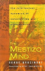 The Mestizo Mind: The Intellectual Dynamics of Colonization and Globalization - Serge Gruzinksi, Deke Dusinberre, Serge Gruzinksi