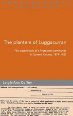 The Planters of Luggacurran, Co. Laois: A Protestant Community, 1879-1927 - Leigh-Ann Coffey, Lieghann Coffey, Raymond Gillespie