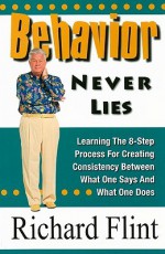 Behavior Never Lies: 8 Ways to Create Consistency Between What One Says and What One Does - Richard Flint