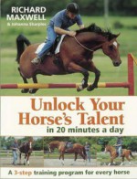 Unlock Your Horse's Talent In 20 Minutes A Day: A 3 Step Training Program For Every Horse - Richard Maxwell, Johanna Sharples