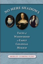 No Mere Shadows: Faces of Widowhood in Early Colonial Mexico - Shirley Cushing Flint