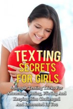 Texting Secrets For Girls: 6 Simple Texting Tricks For Attracting, Dating, Flirting And Keeping Him Challenged And Interested In You! (Dating And Relationship ... Advice For Women- How To Text A Guy Series) - Michael Manning