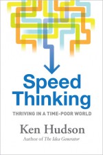 Speed Thinking: How to Thrive in a Time-Poor World - Ken Hudson