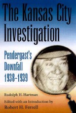 The Kansas City Investigation: Pendergast's Downfall, 1938-1939 - Rudolph H. Hartmann, Robert H. Ferrell