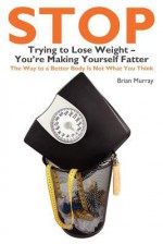 Stop Trying to Lose Weight-You're Making Yourself Fatter - Brian Murray