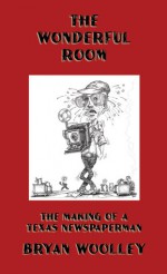 The Wonderful Room: The Making of a Texas Newspaperman - Bryan Woolley