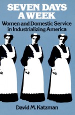 Seven Days a Week: Women and Domestic Service in Industrializing America - David M. Katzman