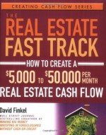 The Real Estate Fast Track: How to Create a $5,000 to $50,000 Per Month Real Estate Cash Flow (Creating Cash Flow Series) - David Finkel