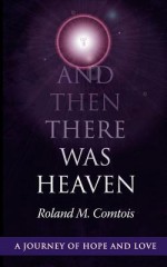 And Then There Was Heaven, a Journey of Hope and Love - Roland M. Comtois, Bob Callahan, Cindy Clarke