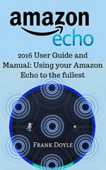 Amazon Echo: 2016 User Guide and Manual: Using your Amazon Echo to the fullest - Frank Doyle