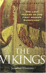 A Brief History of the Vikings: The Last Pagans or the First Modern Europeans? - Jonathan Clements