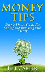 Money Tips - Simple Money Guide For Saving and Investing Your Money (Simple Money Tips) - Jeff Carter