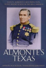 Almonte's Texas: Juan N. Almonte's 1834 Inspection, Secret Report, and Role in the 1836 Campaign - Jack Jackson