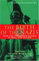 A Brief History of the Birth of the Nazis: How the Freikorps Blazed a Trail for Hitler - Nigel Jones, Michael Burleigh