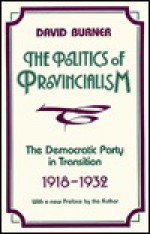 The Politics Of Provincialism: The Democratic Party In Transition, 1918-1932 - David Burner
