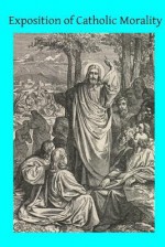 Exposition of Catholic Morality: A Concise, Reasoned, and Popular Exposition of Catholic Morals - Rev John H Stapleton, Hermenegild Tosf