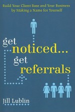 Get Noticed... Get Referrals: Build Your Client Base and Your Business by Making a Name for Yourself - Jill Lublin