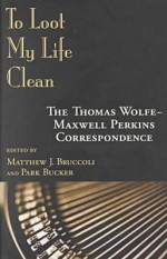 To Loot My Life Clean: The Thomas Wolfe-Maxwell Perkins Correspondence - Thomas Wolfe, Park Bucker, Arlyn Bruccoli