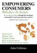 Empowering Consumers with How To-Torials: A Revealing Roadmap Through the Mortgage, Automobile and Real Estate Purchase Process - John Callahan