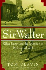 Sir Walter: Walter Hagen and the Invention of Professional Gol - Tom Clavin