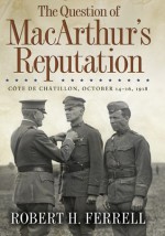The Question of MacArthur's Reputation: "Côte De Châtillon, October 14-16, 1918" - Robert H. Ferrell