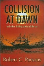 Collision at Dawn: And Other Thrilling Stories of the Sea - Robert Charles Parsons