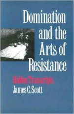Domination and the Arts of Resistance: Hidden Transcripts - James C. Scott