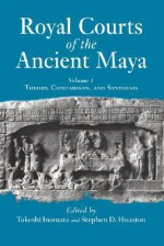 Royal Courts of the Ancient Maya: Volume 1: History, Comparison, and Synthesis - Takeshi Inomata, Takeshi Inomata