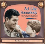 ACT Like Somebody: Special Moments of Parenting from the Andy Griffith Show - Jim Clark, Ken Beck