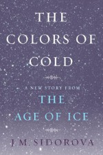 The Colors of Cold: A New Story from The Age of Ice - J.M. Sidorova