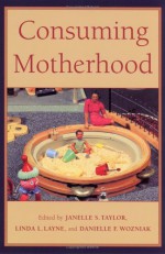 Consuming Motherhood - Barbara Katz Rothman, Linda Layne, Barbara Katz Rothman, Danielle Wozniak, Robbie Davis-Floyd, Daniel Miller, Igor Kopytoff, Ann Anagnost, Gail Landsman, Barbara Yngvesson, Pamela Klassen, Alison Clarke