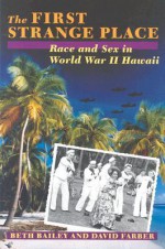 The First Strange Place: Race and Sex in World War II Hawaii - Beth L. Bailey, David R. Farber