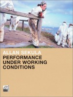 Performance Under Working Conditions - Allan Sekula, Benjamin H.D. Buchloh