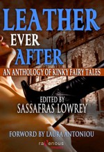 Leather Ever After: An Anthology of Kinky Fairy Tales - Sassafras Lowrey, Ariel Dalziel, Rob Rosen, Raven Kaldera, Elizabeth "Jake" Hart, Karen Taylor, Alysia Angel, Goldie Dartmouth, Sossity Chiricuzio, Mollena Williams, Miss Lola Sunshine, Miel Rose, Nalu Kalani, Cynthia Hamilton, Hosha, D.L. King, Ali Oh, Lee Ha