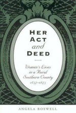 Her Act and Deed: Women's Lives in a Rural Southern County, 1837-1873 - Angela Boswell