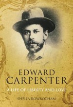 Edward Carpenter: A Life of Liberty and Love - Sheila Rowbotham