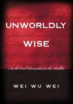Unworldly Wise: As the Owl Remarked to the Rabbit - Wei Wu Wei, David Eccles