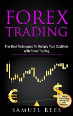 FOREX TRADING: The Best Techniques To Multiply Your Cash Flow With Forex Trading - Samuel Rees