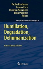 Humiliation, Degradation, Dehumanization: Human Dignity Violated - Paulus Kaufmann, Hannes Kuch, Christian Neuhaeuser, Elaine Webster