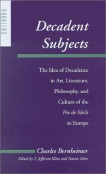 Decadent Subjects: The Idea of Decadence in Art, Literature, Philosophy, and Culture of the Fin de Siècle in Europe - Charles Bernheimer, T. Jefferson Kline, Naomi Schor