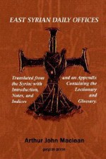 East Syrian Daily Offices. Translated from the Syriac with Introduction, Notes, and Indices and an Appendix Containing the Lectionary and Glossary - Arthur John Maclean