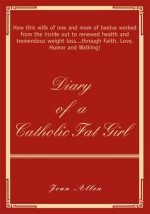 Diary of a Catholic Fat Girl: How this wife of one and mom of twelve worked from the inside out to renewed health and tremendous weight loss...through Faith, Love, Humor and Walking! - Jean Allen