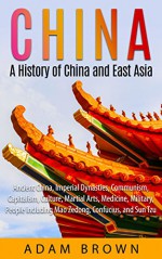 China: A History of China and East Asia: Ancient China, Economy, Communism, Capitalism, Culture, Martial Arts, Medicine, Military, People including Mao ... China, Communism, Capitalism, Economy) - Adam Brown
