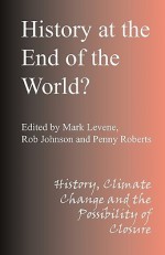 History at the End of the World: History, Climate Change and the Possibility of Closure - Rob Johnson, Mark Levene, Penny Roberts