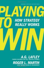 Playing to Win: How Strategy Really Works - A.G. Lafley, Roger L. Martin