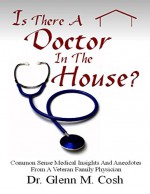 Is There a Doctor In the House: Common Sense Medical Insights and Anecdotes from a Veteran Family Physician - Dr. Glenn M Cosh