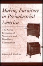 Making Furniture in Preindustrial America: The Social Economy of Newtown and Woodbury, Connecticut - Edward S. Cooke Jr.