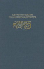 Function and Meaning in Classic Maya Architecture - Stephen D. Houston