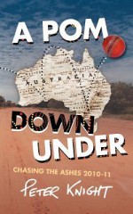 A POM Down Under: Chasing the Ashes 2010-11 - Peter Knight