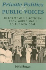 Private Politics and Public Voices: Black Women's Activism from World War I to the New Deal - Nikki Brown